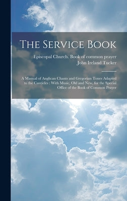 The Service Book: a Manual of Anglican Chants and Gregorian Tones Adapted to the Canticles: With Music, Old and New, for the Special Off by Tucker, John Ireland 1819-1895