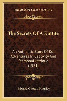 The Secrets Of A Kuttite: An Authentic Story Of Kut, Adventures In Captivity And Stamboul Intrigue (1921) by Mousley, Edward Opotiki