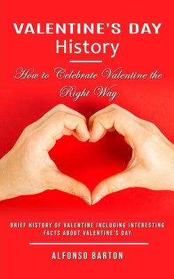 Valentine's Day History: How to Celebrate Valentine the Right Way (Brief History of Valentine Including Interesting Facts About Valentine's Day by Barton, Alfonso