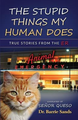 The Stupid Things My Human Does: True Stories from the Animal ER by Queso, Señor