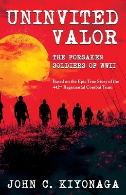 Uninvited Valor--The Forsaken Soldiers of WWII: Based on the Epic True Story of the 442nd Regimental Combat Team by Kiyonaga, John C.