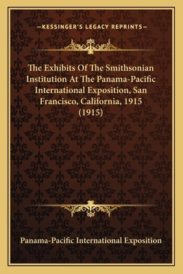 The Exhibits Of The Smithsonian Institution At The Panama-Pacific International Exposition, San Francisco, California, 1915 (1915) by Panama-Pacific International Exposition