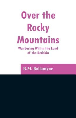 Over the Rocky Mountains: Wandering Will in the Land of the Redskin by Ballantyne, Robert Michael