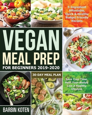 Vegan Meal Prep for Beginners 2019-2020: 5-Ingredient Affordable, Quick & Healthy Budget Friendly Recipes Save Your Time, Heal Your Body & Live A Heal by Koten, Barbin