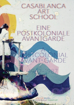 Casablanca Art School: A Postcolonial Avant-Garde 1962-1987 by Montazami, Morad