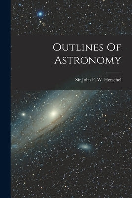 Outlines Of Astronomy by John F. W. Herschel