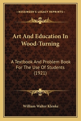 Art and Education in Wood-Turning: A Textbook and Problem Book for the Use of Students (1921) by Klenke, William Walter