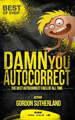 Damn you Autocorrect! Best of ever!: The best Autocorrect fails of all time by Sutherland, Gordon