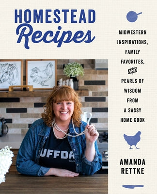 Homestead Recipes: Midwestern Inspirations, Family Favorites, and Pearls of Wisdom from a Sassy Home Cook by Rettke, Amanda