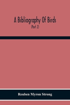 A Bibliography Of Birds: With Special Reference To Anatomy, Behavior, Biochemistry, Embryology, Pathology, Physiology, Genetics, Ecology, Avicu by Myron Strong, Reuben