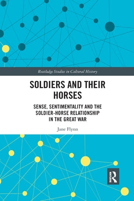 Soldiers and Their Horses: Sense, Sentimentality and the Soldier-Horse Relationship in the Great War by Flynn, Jane