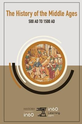 The History of the Middle Ages: 500 Ad to 1500 Ad by In60learning