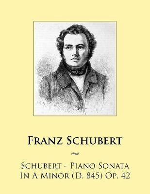 Schubert - Piano Sonata In A Minor (D. 845) Op. 42 by Samwise Publishing