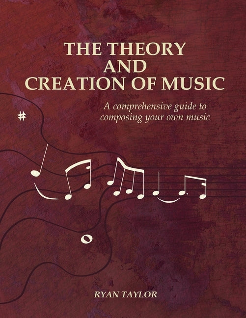 The Theory and Creation of Music: A Comprehensive Guide to Composing Your Own Music by Taylor, Ryan