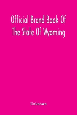 Official Brand Book Of The State Of Wyoming, Showing All The Brands On Cattle, Horses, Mules, Asses And Sheep, Recorded Under The Provisions Of The Ac by Unknown