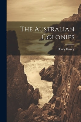 The Australian Colonies by Hussey, Henry