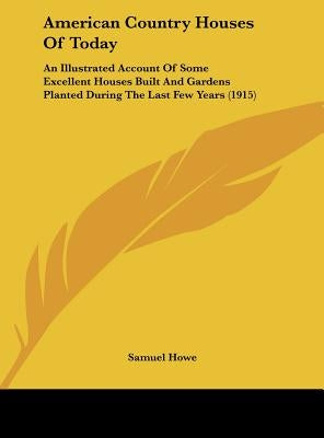 American Country Houses of Today: An Illustrated Account of Some Excellent Houses Built and Gardens Planted During the Last Few Years (1915) by Howe, Samuel