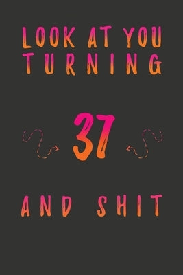 Look At You Turning 37 And Shit: 37 Years Old Gifts. 37th Birthday Funny Gift for Men and Women. Fun, Practical And Classy Alternative to a Card. by Publishing, Birthday Gifts