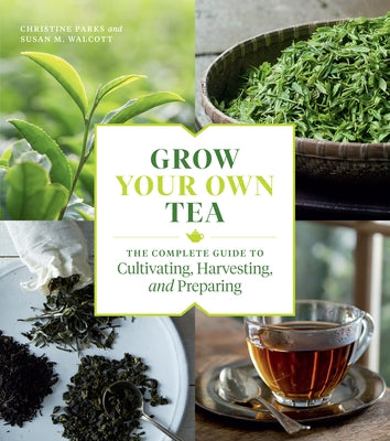 Grow Your Own Tea: The Complete Guide to Cultivating, Harvesting, and Preparing by Parks, Christine