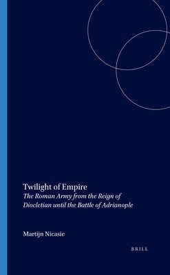 Twilight of Empire: The Roman Army from the Reign of Diocletian Until the Battle of Adrianople by Nicasie, Martijn