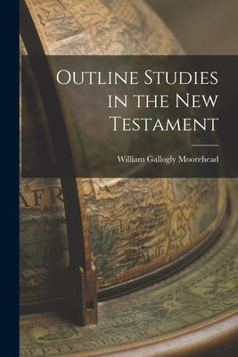 Outline Studies in the New Testament by Moorehead, William Gallogly