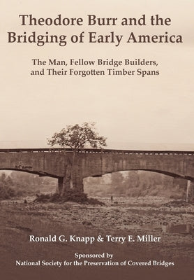 Theodore Burr and the Bridging of Early America: The Man, Fellow Bridge Builders, and Their Forgotten Timber Spans by Knapp, Ronald G.