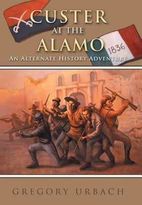 Custer at the Alamo: An Alternate History Adventure by Urbach, Gregory