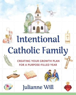 Intentional Catholic Family: Creating Your Growth Plan for a Purpose-Filled Year by Will, Julianne