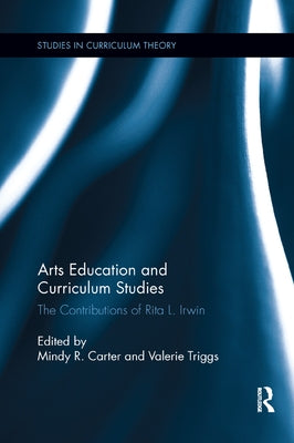 Arts Education and Curriculum Studies: The Contributions of Rita L. Irwin by Carter, Mindy R.