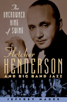 The Uncrowned King of Swing: Fletcher Henderson and Big Band Jazz by Magee, Jeffrey