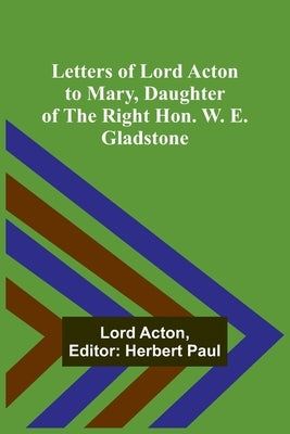 Letters of Lord Acton to Mary, Daughter of the Right Hon. W. E. Gladstone by Acton, Lord