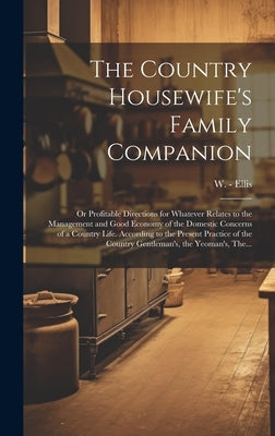 The Country Housewife's Family Companion: or Profitable Directions for Whatever Relates to the Management and Good Economy of the Domestic Concerns of by Ellis, W. (William) -1785