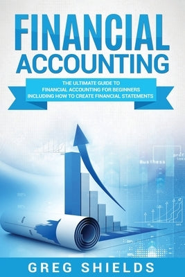 Financial Accounting: The Ultimate Guide to Financial Accounting for Beginners Including How to Create and Analyze Financial Statements by Shields, Greg