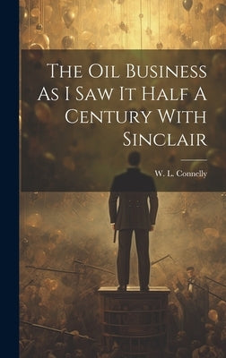 The Oil Business As I Saw It Half A Century With Sinclair by Connelly, W. L.