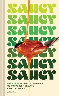 Saucy: 50 Recipes for Drizzly, Dunk-Able, Go-To Sauces to Elevate Everyday Meals by Boyd, Ashley