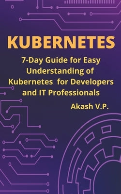 Kubernetes Handbook: 7-Day Guide for Easy Understanding of Kubernetes for Developers and IT Professionals by V. P., Akash