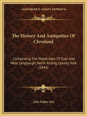 The History And Antiquities Of Cleveland: Comprising The Wapentake Of East And West Langbargh, North Riding, County York (1846) by Ord, John Walker