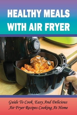 Healthy Meals With Air Fryer: Guide To Cook Easy And Delicious Air Fryer Recipes Cooking At Home: What Are The Pros And Cons Of An Air Fryer? by Traner, Oda