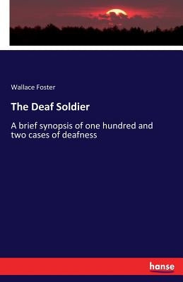 The Deaf Soldier: A brief synopsis of one hundred and two cases of deafness by Foster, Wallace