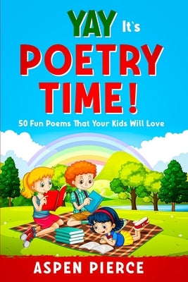 Poetry For Kids: YAY IT'S POETRY TIME! 50 Fun Poems That Kids Will Love (First Grade Reading and Kindergarten Reading) by Pierce, Aspen