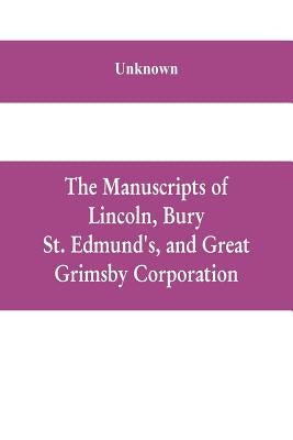 The manuscripts of Lincoln, Bury St. Edmund's, and Great Grimsby corporation; and of the deans and chapters of Worcester and Lichfield by Unknown