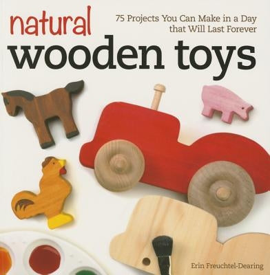 Natural Wooden Toys: 75 Projects You Can Make in a Day That Will Last Forever by Freuchtel-Dearing, Erin