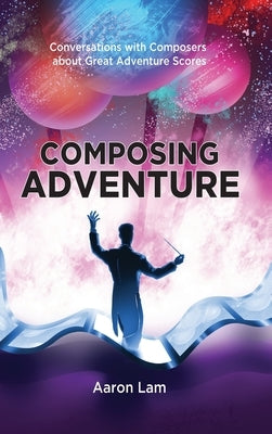 Composing Adventure (hardback): Conversations with Composers about Great Adventure Scores by Lam, Aaron