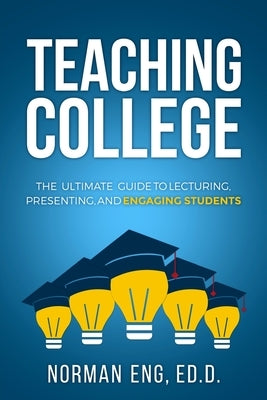 Teaching College: The Ultimate Guide to Lecturing, Presenting, and Engaging Students by Eng, Norman