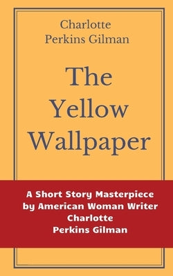 The Yellow Wallpaper by Charlotte Perkins Gilman: A Short Story Masterpiece by American Woman Writer Charlotte Perkins Gilman by Perkins Gilman, Charlotte