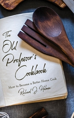 The Old Professor's Cookbook: How to Become a Better Home Cook by Hebein, Richard J.