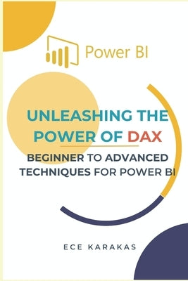 Beginner to Advanced Techniques for Power BI: Unleashing the Power of DAX by Karakas, Ece