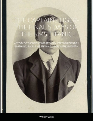 The Captains Tiger- The 5 Days of the RMS Titanic: A Story of the Friendship Between Captain Edward J. Smith R.D., R.N.R. & His Steward, James Arthur by Oakes, William