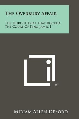 The Overbury Affair: The Murder Trial That Rocked The Court Of King James I by Deford, Miriam Allen