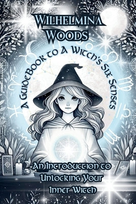 A Guide Book To A Witch's Six Senses: An Introduction to Unlocking Your Inner Witch by Woods, Wilhelmina